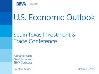 U.S. Economic Outlook
Spain-Texas Investment &
Trade Conference
Nathaniel Karp
Chief Economist
BBVA Compass
Houston, Texas October 1, 2015
 