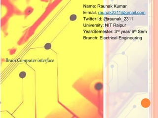 Name: Raunak Kumar
E-mail: raunak2311@gmail.com
Twitter Id: @raunak_2311
University: NIT Raipur
Year/Semester: 3rd year/ 6th Sem
Branch: Electrical Engineering
Brain Computer interface
 