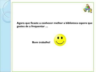 Agora que ficaste a conhecer melhor a biblioteca espero que
gostes de a frequentar …




            Bom trabalho!
 