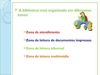  A biblioteca está organizada em diferentes
 zonas:



      Zona   de atendimento

      Zona   de leitura de documentos impressos

      Zona   de leitura informal

      Zona   de leitura multimédia
 