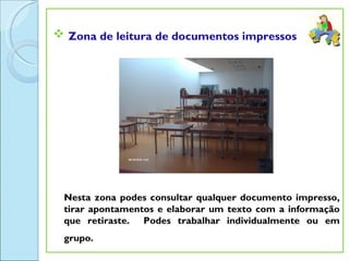  Zona de leitura de documentos impressos




 Nesta zona podes consultar qualquer documento impresso,
 tirar apontamentos e elaborar um texto com a informação
 que retiraste. Podes trabalhar individualmente ou em
 grupo.
 