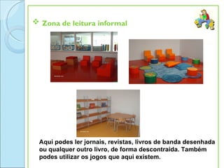  Zona de leitura informal




 Aqui podes ler jornais, revistas, livros de banda desenhada
 ou qualquer outro livro, de forma descontraída. Também
 podes utilizar os jogos que aqui existem.
 