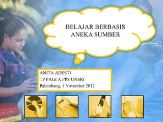 BELAJAR BERBASIS
             ANEKA SUMBER




ANITA ADESTI
TP PAGI A PPS UNSRI
Palembang, 1 November 2012
 