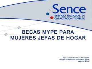 BECAS MYPE PARA MUJERES JEFAS DE HOGAR Dpto. Capacitación en Empresas Unidad de Fomento Productivo Mype Mayo de 2009 