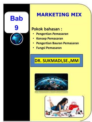Bab
9
MARKETING MIX
Pokok bahasan :
• Pengertian Pemasaran
• Konsep Pemasaran
• Pengertian Bauran Pemasaran
• Fungsi Pemasaran
DR. SUKMADI,SE.,MM
 