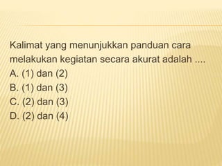 Kalimat yang menunjukkan panduan cara
melakukan kegiatan secara akurat adalah ....
A. (1) dan (2)
B. (1) dan (3)
C. (2) dan (3)
D. (2) dan (4)
 
