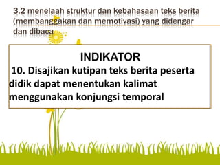 3.2 menelaah struktur dan kebahasaan teks berita
(membanggakan dan memotivasi) yang didengar
dan dibaca
menentukan unsur-unsur berita
INDIKATOR
10. Disajikan kutipan teks berita peserta
didik dapat menentukan kalimat
menggunakan konjungsi temporal
 