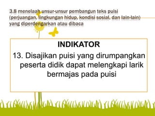 3.8 menelaah unsur-unsur pembangun teks puisi
(perjuangan, lingkungan hidup, kondisi sosial, dan lain-lain)
yang diperdengarkan atau dibaca
INDIKATOR
13. Disajikan puisi yang dirumpangkan
peserta didik dapat melengkapi larik
bermajas pada puisi
 