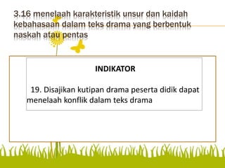 3.16 menelaah karakteristik unsur dan kaidah
kebahasaan dalam teks drama yang berbentuk
naskah atau pentas
menelaah konflik dalam teks
drama
INDIKATOR
19. Disajikan kutipan drama peserta didik dapat
menelaah konflik dalam teks drama
 
