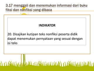 3.17 menggali dan menemukan informasi dari buku
fiksi dan nonfiksi yang dibaca
menemukan pernyataan yang
sesuai dengan isi teks
INDIKATOR
20. Disajikan kutipan teks nonfiksi peserta didik
dapat menemukan pernyataan yang sesuai dengan
isi teks
 