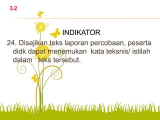 3.2
INDIKATOR
24. Disajikan teks laporan percobaan, peserta
didk dapat menemukan kata teksnis/ istilah
dalam teks tersebut.
 