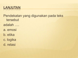 LANJUTAN
Pendekatan yang digunakan pada teks
tersebut
adalah ….
a. emosi
b. etika
c. logika
d. relasi
 
