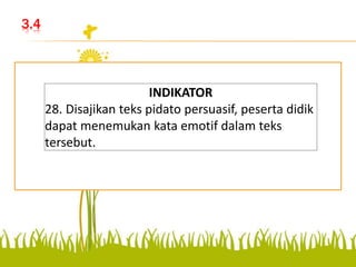 3.4
Disajikan teks pidato
persuasif, peserta didik dapat
menemukan kata emotif
dalam teks tersebut.
INDIKATOR
28. Disajikan teks pidato persuasif, peserta didik
dapat menemukan kata emotif dalam teks
tersebut.
 