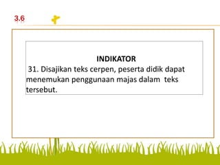3.6
Disajikan teks cerpen, peserta
didik dapat menemukan
penggunaan majas dalam
teks tersebut.
INDIKATOR
31. Disajikan teks cerpen, peserta didik dapat
menemukan penggunaan majas dalam teks
tersebut.
 