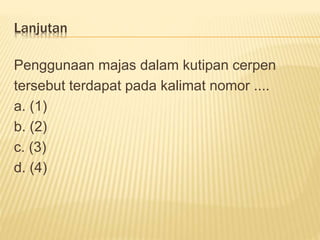 Lanjutan
Penggunaan majas dalam kutipan cerpen
tersebut terdapat pada kalimat nomor ....
a. (1)
b. (2)
c. (3)
d. (4)
 