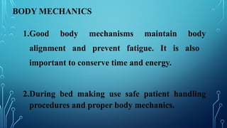 BODY MECHANICS
1.Good body mechanisms maintain body
alignment and prevent fatigue. It is also
important to conserve time and energy.
2.During bed making use safe patient handling
procedures and proper body mechanics.
 