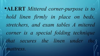 •ALERT Mittered corner-purpose is to
hold linen firmly in place on beds,
stretchers, and exam tables A mitered
corner is a special folding technique
that secures the linen under the
mattress.
 