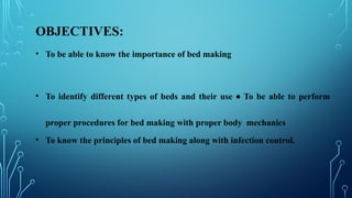 OBJECTIVES:
• To be able to know the importance of bed making
• To identify different types of beds and their use • To be able to perform
proper procedures for bed making with proper body mechanics
• To know the principles of bed making along with infection control.
 