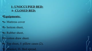 1- UNOCCUPIED BED:
A- CLOSED BED:
•Equipments:
•a- Mattress cover
•b- bottom sheet,
•c- Rubber sheet,
•d- cotton draw sheet.
•e- Top sheet, f- pillow cases (2),
•g- Blanket, H- Bed spread.
 