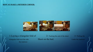 HOW TO MAKE A MITERED CORNER:
1-Laying a triangular fold of 2- Tucking the end of the sheet 3- Pulling the
triangular fold over the side Sheet on the bed. Under the mattress
the mattress
 