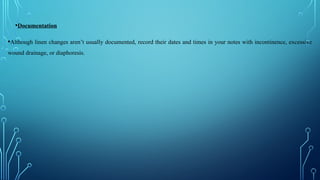 •Documentation
•Although linen changes aren’t usually documented, record their dates and times in your notes with incontinence, excessive
wound drainage, or diaphoresis.
 