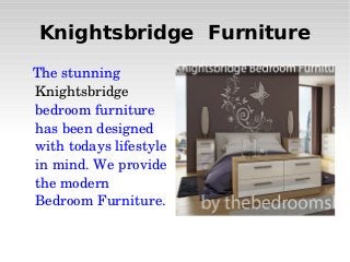 Knightsbridge Furniture
  The stunning 
Knightsbridge 
bedroom furniture 
has been designed 
with todays lifestyle 
in mind. We provide 
the modern 
Bedroom Furniture.
 