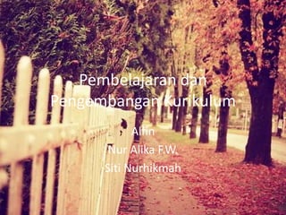 Pembelajaran dan
Pengembangan Kurikulum
Alfin
Nur Alika F.W.
Siti Nurhikmah
 