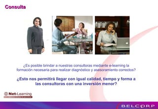 Consulta ¿Es posible brindar a nuestras consultoras  mediante e-learning   la formación necesaria para realizar diagnóstico y asesoramiento correctos? ¿Esto nos permitirá llegar con igual calidad, tiempo y forma a las consultoras con una inversión menor? 