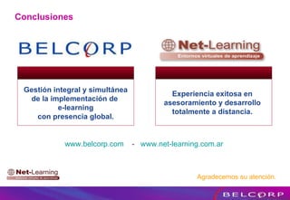 Experiencia exitosa en asesoramiento y desarrollo totalmente a distancia. www.belcorp.com   -  www.net-learning.com.ar   Agradecemos su atención. Conclusiones Gestión integral y simultánea de la implementación de  e-learning con presencia global. 