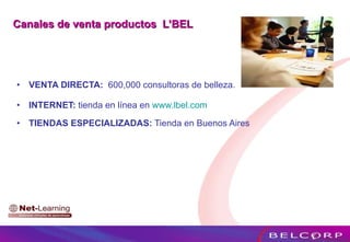 Canales de venta productos  L’BEL VENTA DIRECTA:   600,000 consultoras de belleza.  INTERNET:  tienda en línea en  www.lbel.com TIENDAS ESPECIALIZADAS:  Tienda en Buenos Aires 