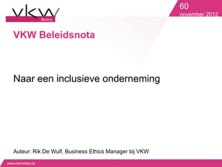 60
                                                       november 2012


VKW Beleidsnota



Naar een inclusieve onderneming




Auteur: Rik De Wulf, Business Ethics Manager bij VKW
 