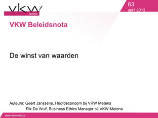 VKW Beleidsnota
De winst van waarden
Auteurs: Geert Janssens, Hoofdeconoom bij VKW Metena
Rik De Wulf, Business Ethics Manager bij VKW Metena
63
april 2013
 