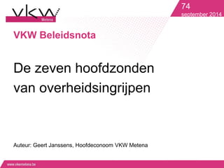 VKW Beleidsnota 
De zeven hoofdzonden 
van overheidsingrijpen 
Auteur: Geert Janssens, Hoofdeconoom VKW Metena 
74 
september 2014 
 