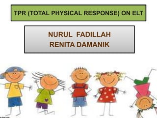TPR (TOTAL PHYSICAL RESPONSE) ON ELT
NURUL FADILLAH
RENITA DAMANIK
 