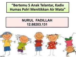“Bertemu 5 Anak Telantar, Kadiv
Humas Polri Menitikkan Air Mata”
NURUL FADILLAH
12.88203.131
 