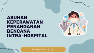 Kelompok 3/A1-2019
ASUHAN
KEPERAWATAN
PENANGANAN
BENCANA
INTRA-HOSPITAL
 
