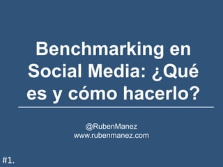 Benchmarking en
Social Media: ¿Qué
es y cómo hacerlo?
@RubenManez
www.rubenmanez.com
#1.
 