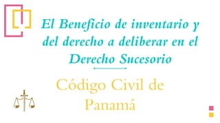 El Beneficio de inventario y
del derecho a deliberar en el
Derecho Sucesorio
Código Civil de
Panamá
 