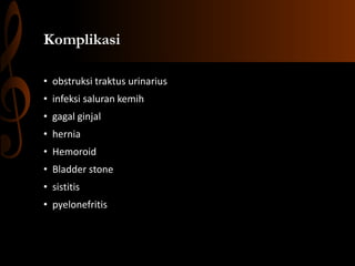 Komplikasi
• obstruksi traktus urinarius
• infeksi saluran kemih
• gagal ginjal
• hernia
• Hemoroid
• Bladder stone
• sistitis
• pyelonefritis
 