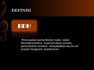DEFINISI
merupakan pertumbuhan nodul- nodul
fibroadenomatosa majemuk dalam prostat,
pertumbuhan tersebut menyebabkan ukuran sel
prostat mengalami pembesaran.
BPH
 