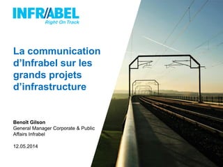 La communication
d’Infrabel sur les
grands projets
d’infrastructure
Benoît Gilson
General Manager Corporate & Public
Affairs Infrabel
12.05.2014
 