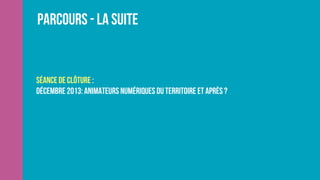 Parcours - La suite
Séance de clôture :
Décembre 2013: Animateurs Numériques du Territoire et après ?
 