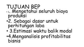 TUJUAN BEP
• 1. Mengetahui seluruh biaya
produksi
•2. Sebagai dasar untuk
perhitungan laba
• 3.Estimasi waktu balik modal
•4.Menganalisis profitabilitas
bisnis
 