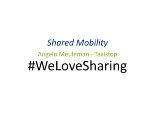 Shared Mobility 
Angelo Meuleman - Taxistop 
#WeLoveSharing 
 