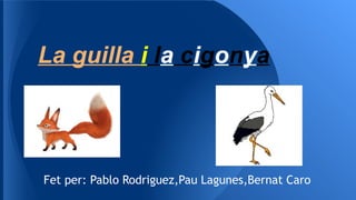La guilla i la cigonya
Fet per: Pablo Rodriguez,Pau Lagunes,Bernat Caro
 