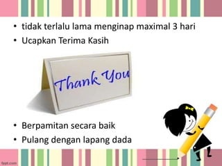 • tidak terlalu lama menginap maximal 3 hari
• Ucapkan Terima Kasih

• Berpamitan secara baik
• Pulang dengan lapang dada

 