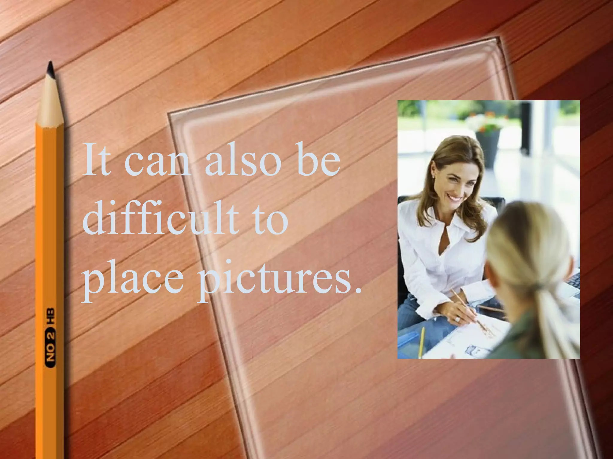 It can also be difficult to place pictures.  