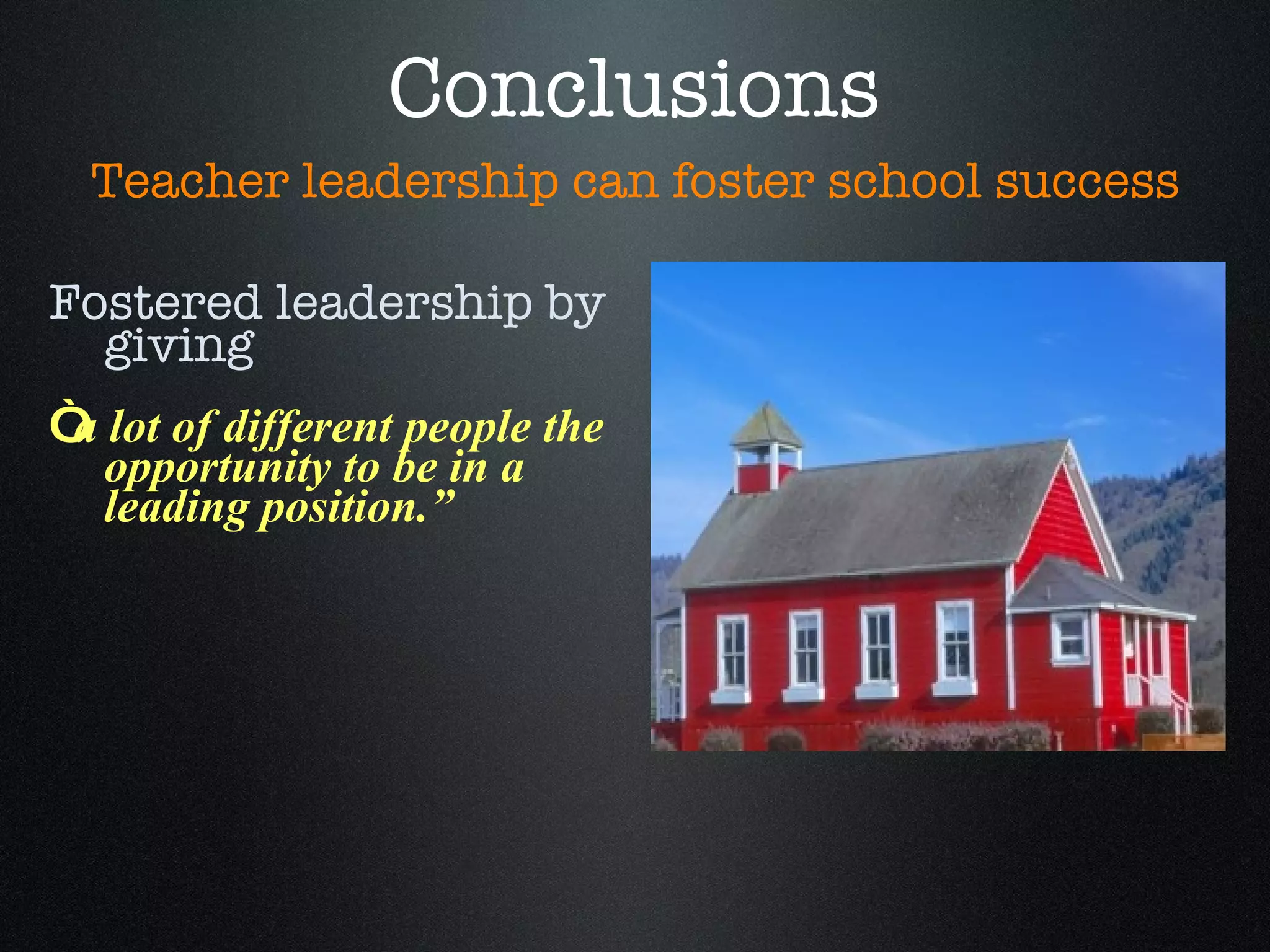 Conclusions Fostered leadership by giving  “ a lot of different people the opportunity to be in a leading position.” Teacher leadership can foster school success 