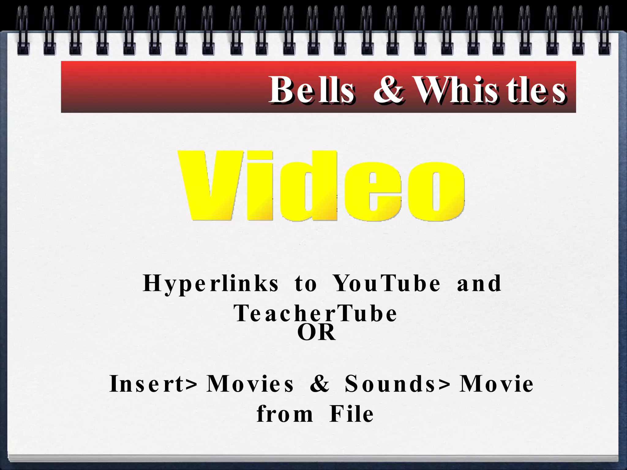 Bells & Whistles Hyperlinks to YouTube and TeacherTube  Video OR  Insert>Movies & Sounds>Movie from File  