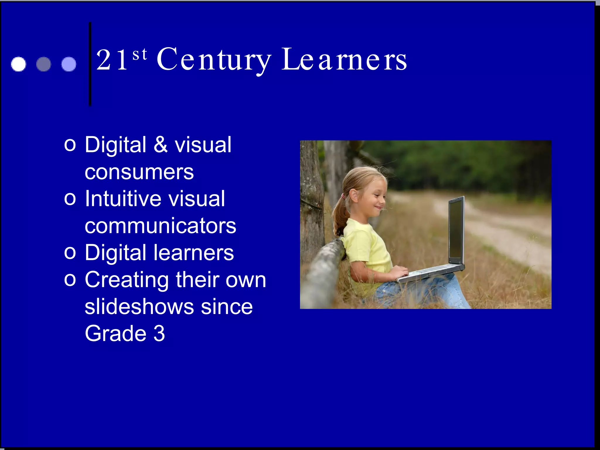 21 st  Century Learners Digital & visual consumers Intuitive visual communicators Digital learners Creating their own slideshows since Grade 3 